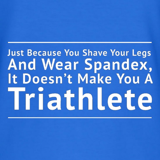 Just Because You Shave Your Legs And Wear Spandex It Doesn't Make Your A Triathlete t shirt